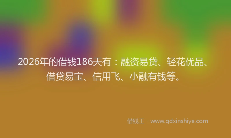 2026年的借钱186天有：融资易贷、轻花优品、借贷易宝、信用飞、小融有钱等。