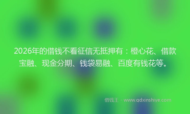 2026年的借钱不看征信无抵押有：橙心花、借款宝融、现金分期、钱袋易融、百度有钱花等。