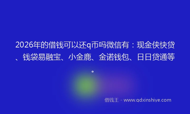 2026年的借钱可以还q币吗微信有:现金侠快贷、钱袋易融宝、小金鹿、金诺钱包、日日贷通等。