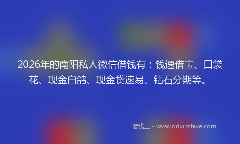 2026年的南阳私人微信借钱有：钱速借宝、口袋花、现金白鸽、现金贷速易、钻石分期等。