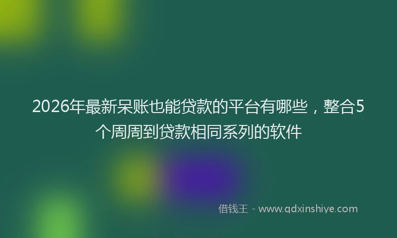 2026年最新呆账也能贷款的平台有哪些，整合5个周周到贷款相同系列的软件