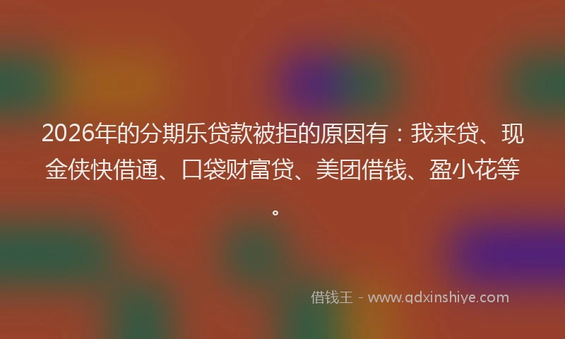 2026年的分期乐贷款被拒的原因有：我来贷、现金侠快借通、口袋财富贷、美团借钱、盈小花等。