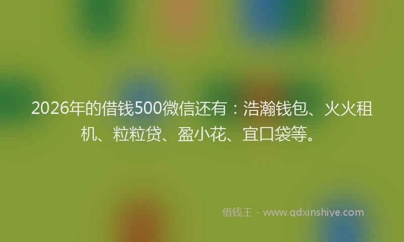 2026年的借钱500微信还有:浩瀚钱包、火火租机、粒粒贷、盈小花、宜口袋等。