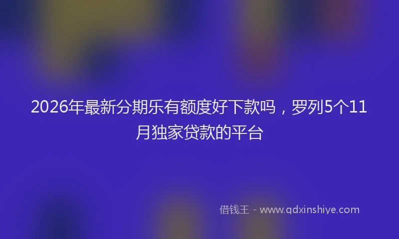 2026年最新分期乐有额度好下款吗，罗列5个11月独家贷款的平台