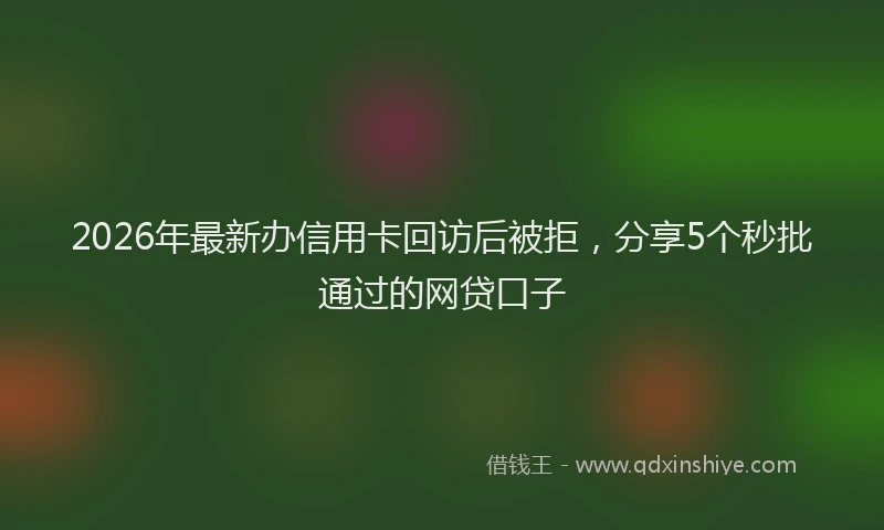2026年最新办信用卡回访后被拒，分享5个秒批通过的网贷口子