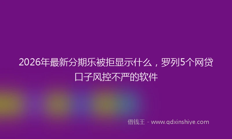 2026年最新分期乐被拒显示什么，罗列5个网贷口子风控不严的软件