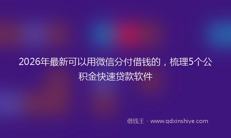 2026年最新可以用微信分付借钱的,梳理5个公积金快速贷款软件