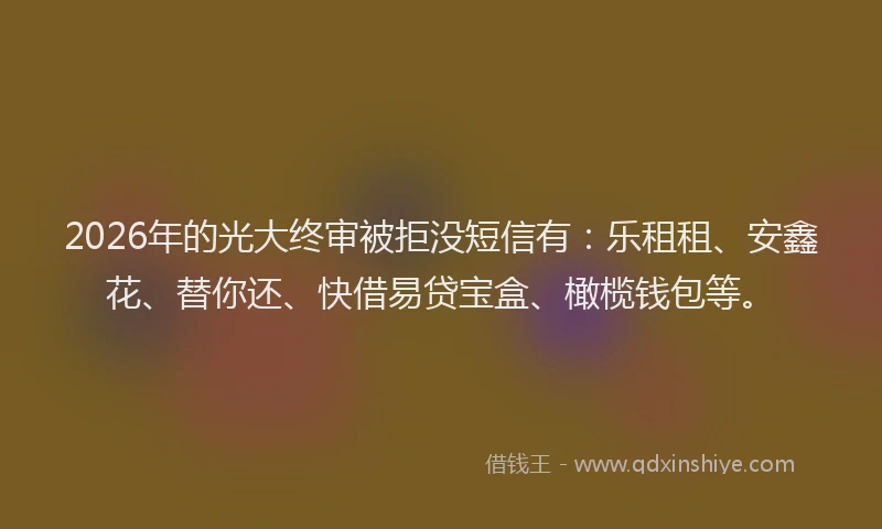 2026年的光大终审被拒没短信有：乐租租、安鑫花、替你还、快借易贷宝盒、橄榄钱包等。