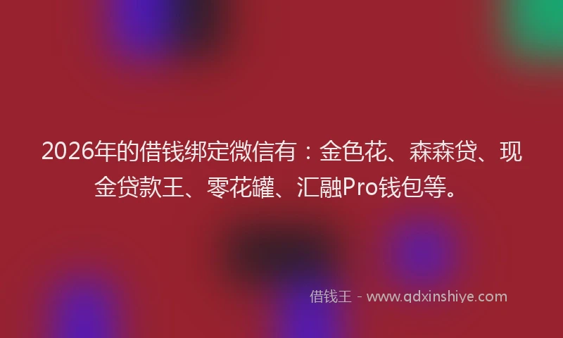 2026年的借钱绑定微信有：金色花、森森贷、现金贷款王、零花罐、汇融Pro钱包等。