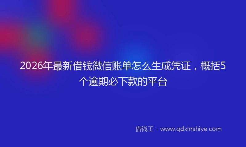 2026年最新借钱微信账单怎么生成凭证，概括5个逾期必下款的平台