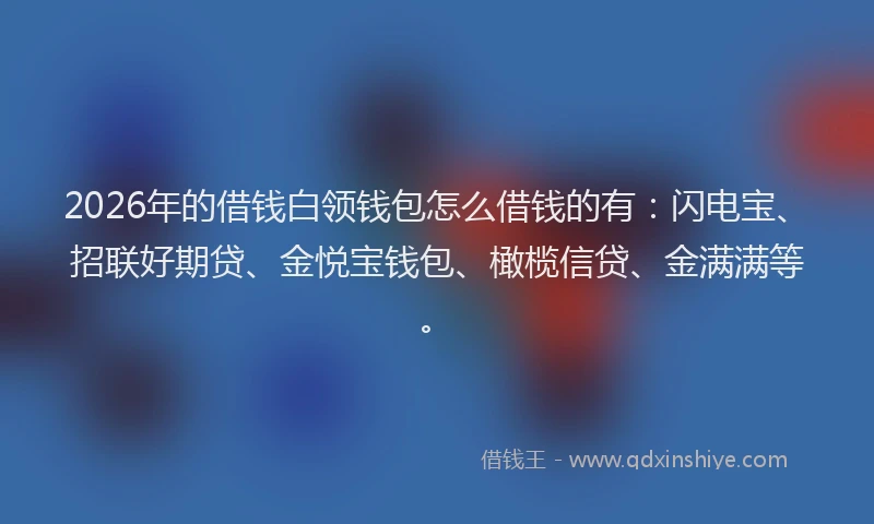 2026年的借钱白领钱包怎么借钱的有：闪电宝、招联好期贷、金悦宝钱包、橄榄信贷、金满满等。