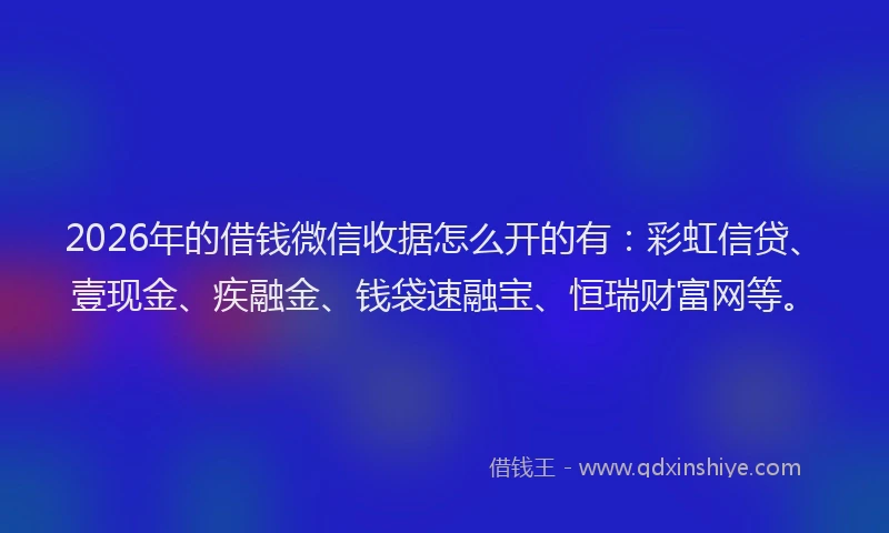 2026年的借钱微信收据怎么开的有：彩虹信贷、壹现金、疾融金、钱袋速融宝、恒瑞财富网等。