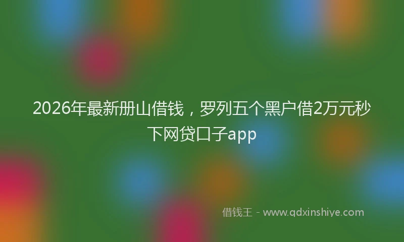 2026年最新册山借钱，罗列五个黑户借2万元秒下网贷口子app