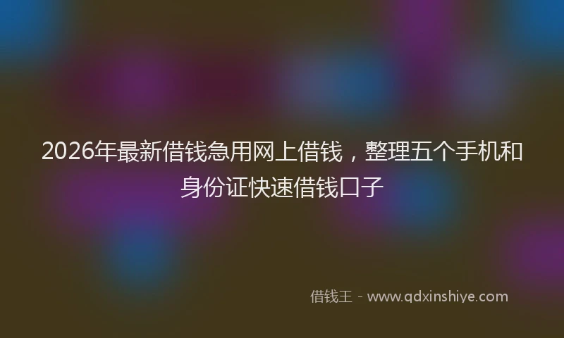 2026年最新借钱急用网上借钱，整理五个手机和身份证快速借钱口子