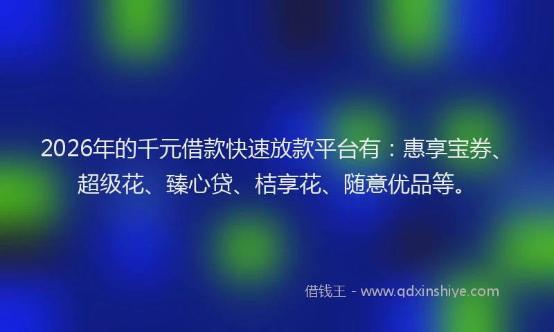 2026年的千元借款快速放款平台有:惠享宝券、超级花、臻心贷、桔享花、随意优品等。