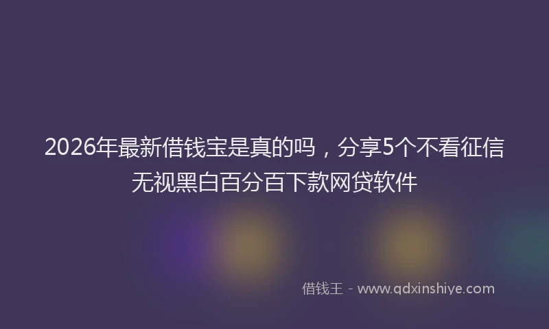 2026年最新借钱宝是真的吗,分享5个不看征信无视黑白百分百下款网贷软件