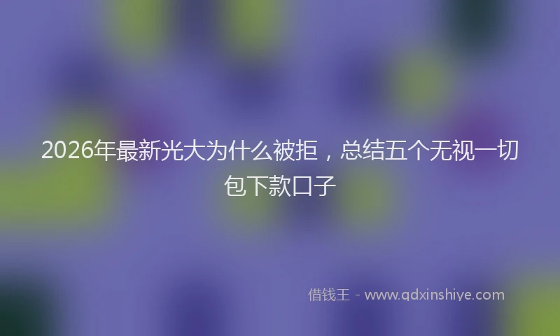 2026年最新光大为什么被拒，总结五个无视一切包下款口子