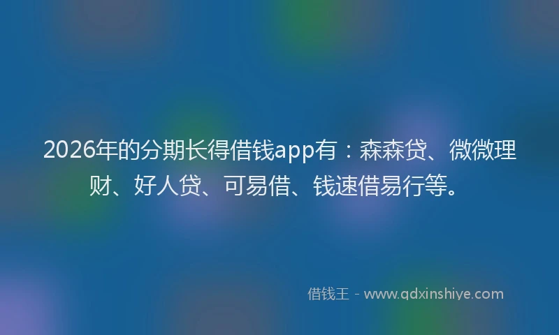 2026年的分期长得借钱app有:森森贷、微微理财、好人贷、可易借、钱速借易行等。