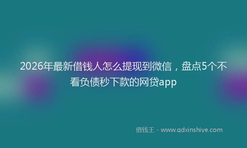 2026年最新借钱人怎么提现到微信,盘点5个不看负债秒下款的网贷app