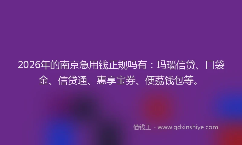 2026年的南京急用钱正规吗有：玛瑙信贷、口袋金、信贷通、惠享宝券、便荔钱包等。