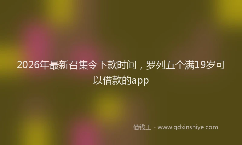 2026年最新召集令下款时间，罗列五个满19岁可以借款的app