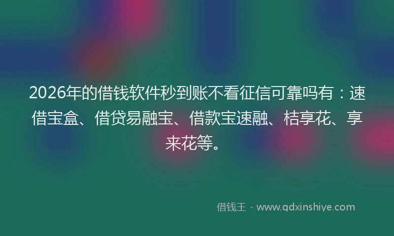2026年的借钱软件秒到账不看征信可靠吗有：速借宝盒、借贷易融宝、借款宝速融、桔享花、享来花等。