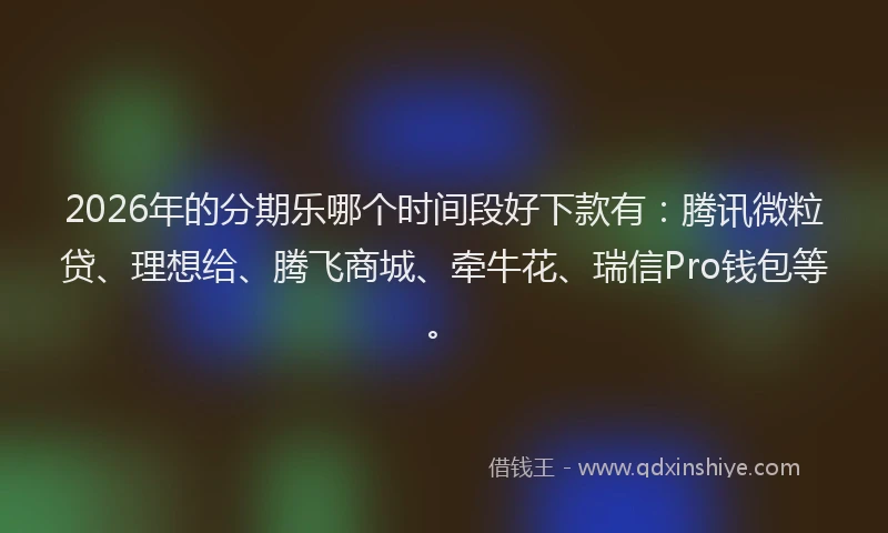 2026年的分期乐哪个时间段好下款有：腾讯微粒贷、理想给、腾飞商城、牵牛花、瑞信Pro钱包等。