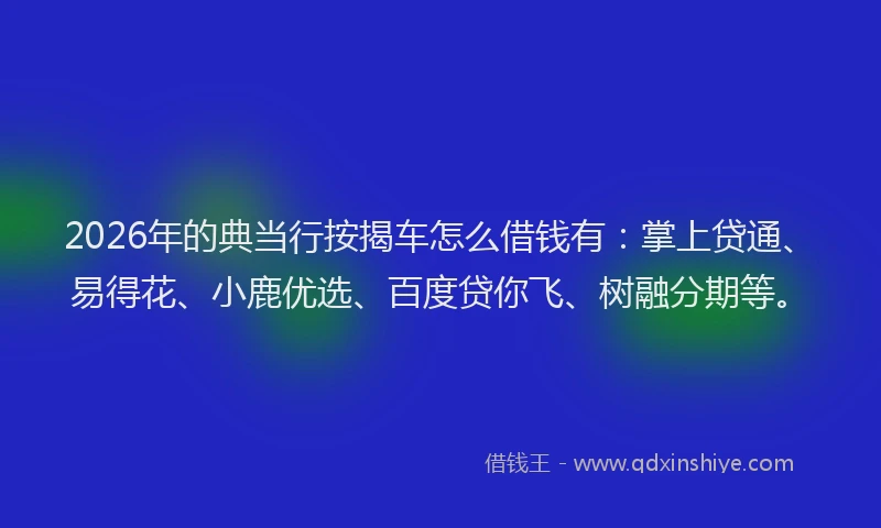 2026年的典当行按揭车怎么借钱有：掌上贷通、易得花、小鹿优选、百度贷你飞、树融分期等。