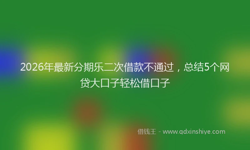 2026年最新分期乐二次借款不通过,总结5个网贷大口子轻松借口子