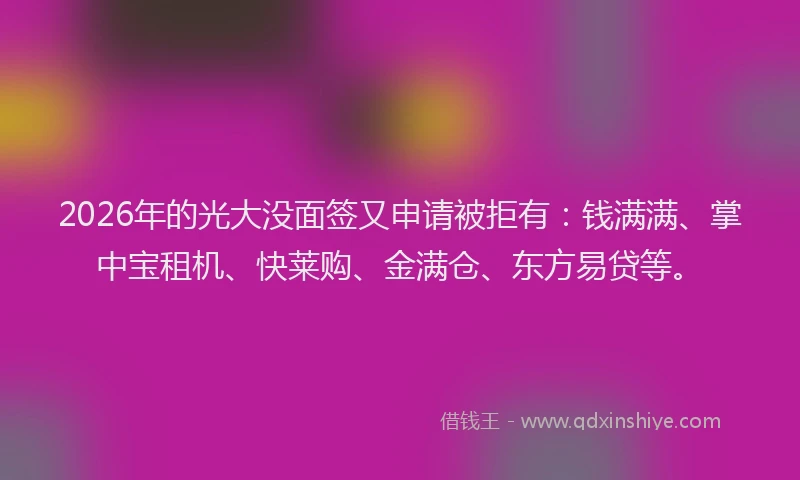 2026年的光大没面签又申请被拒有:钱满满、掌中宝租机、快莱购、金满仓、东方易贷等。