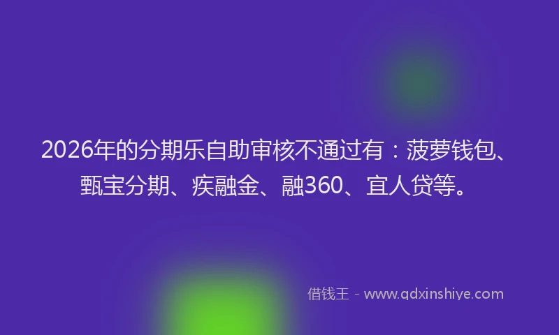 2026年的分期乐自助审核不通过有：菠萝钱包、甄宝分期、疾融金、融360、宜人贷等。