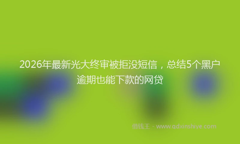 2026年最新光大终审被拒没短信，总结5个黑户逾期也能下款的网贷
