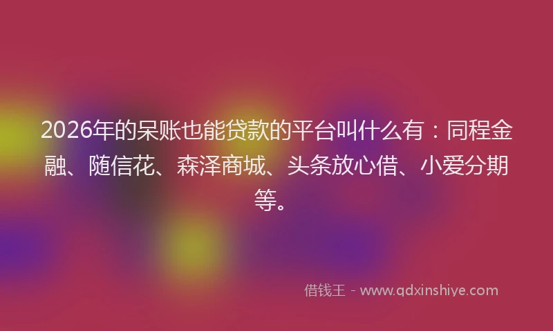 2026年的呆账也能贷款的平台叫什么有：同程金融、随信花、森泽商城、头条放心借、小爱分期等。