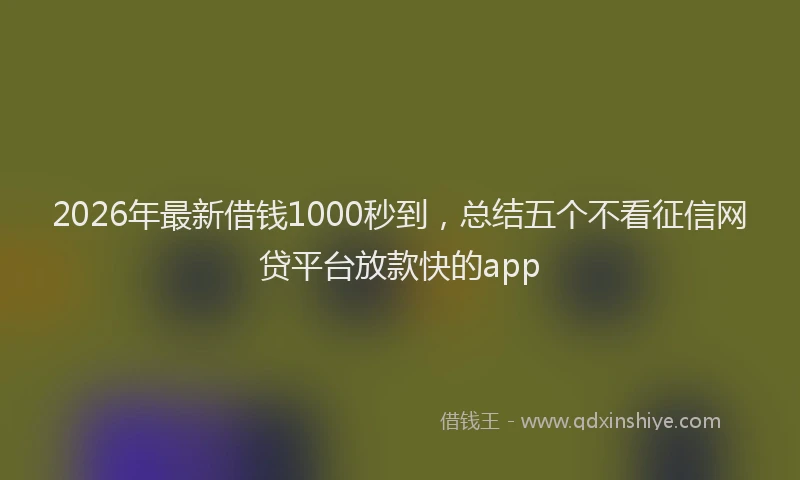 2026年最新借钱1000秒到，总结五个不看征信网贷平台放款快的app