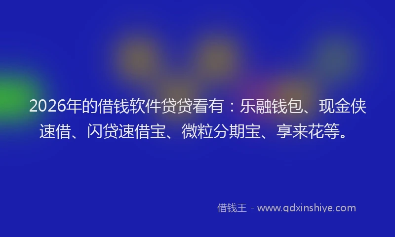2026年的借钱软件贷贷看有：乐融钱包、现金侠速借、闪贷速借宝、微粒分期宝、享来花等。