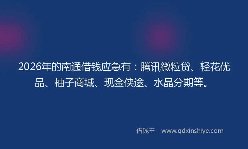 2026年的南通借钱应急有：腾讯微粒贷、轻花优品、柚子商城、现金侠途、水晶分期等。
