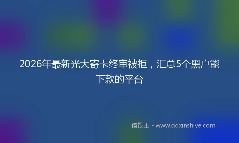 2026年最新光大寄卡终审被拒，汇总5个黑户能下款的平台