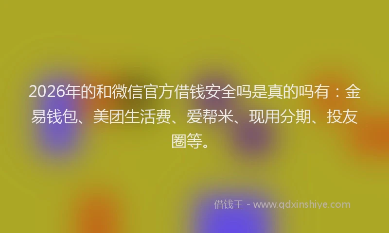 2026年的和微信官方借钱安全吗是真的吗有:金易钱包、美团生活费、爱帮米、现用分期、投友圈等。