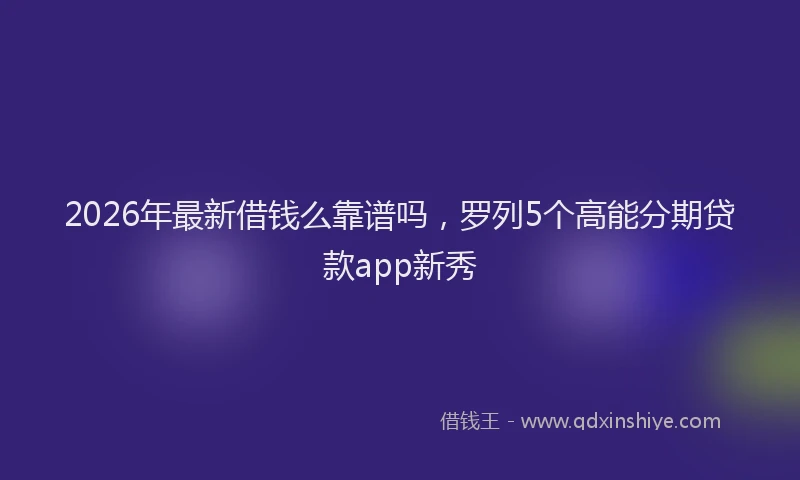 2026年最新借钱么靠谱吗，罗列5个高能分期贷款app新秀