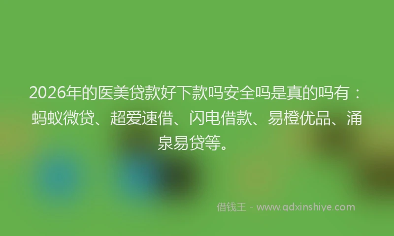 2026年的医美贷款好下款吗安全吗是真的吗有:蚂蚁微贷、超爱速借、闪电借款、易橙优品、涌泉易贷等。