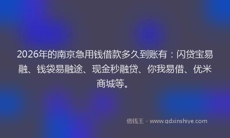 2026年的南京急用钱借款多久到账有：闪贷宝易融、钱袋易融途、现金秒融贷、你我易借、优米商城等。