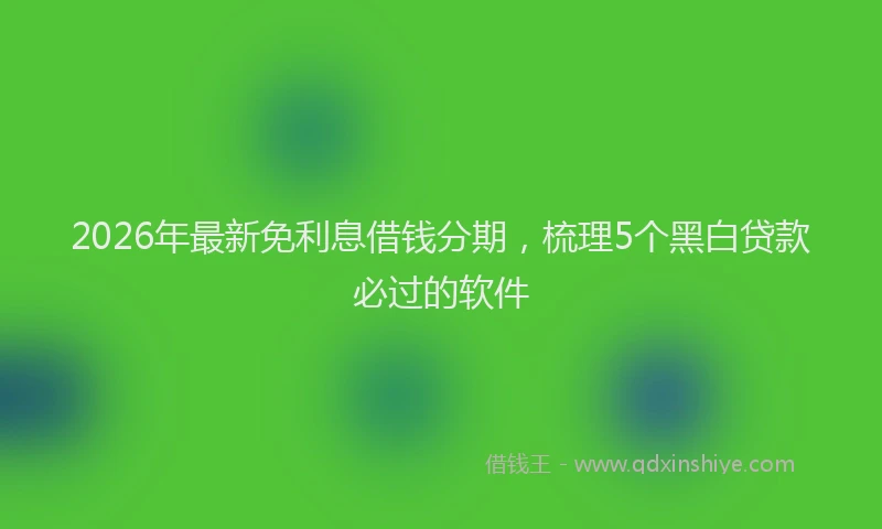 2026年最新免利息借钱分期，梳理5个黑白贷款必过的软件