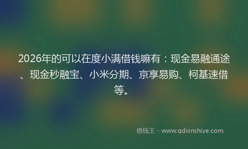 2026年的可以在度小满借钱嘛有:现金易融通途、现金秒融宝、小米分期、京享易购、柯基速借等。