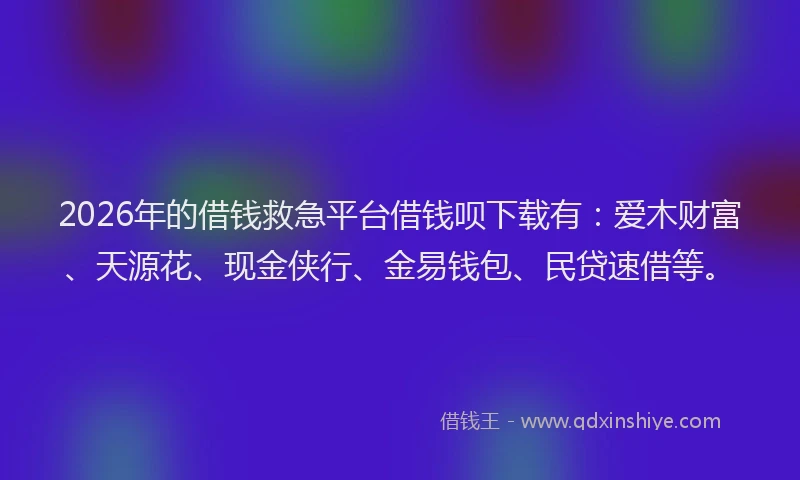 2026年的借钱救急平台借钱呗下载有:爱木财富、天源花、现金侠行、金易钱包、民贷速借等。