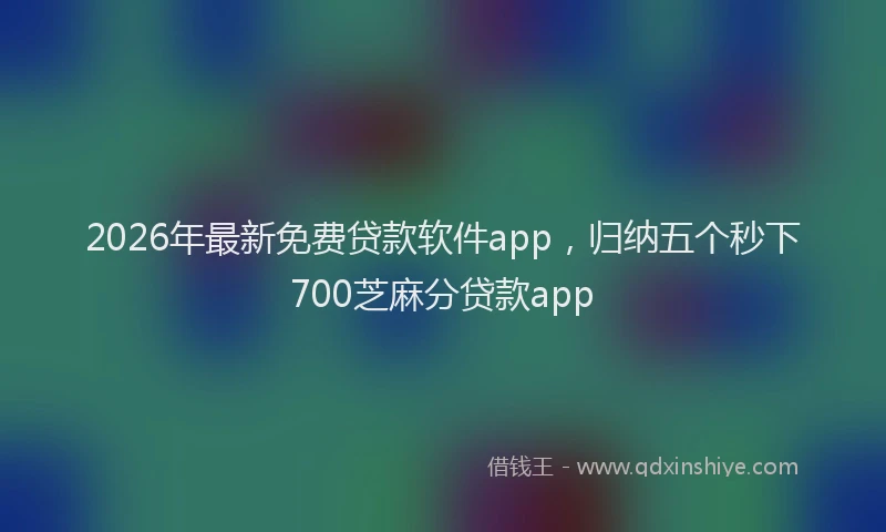 2026年最新免费贷款软件app，归纳五个秒下700芝麻分贷款app
