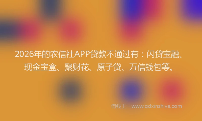 2026年的农信社APP贷款不通过有：闪贷宝融、现金宝盒、聚财花、原子贷、万信钱包等。