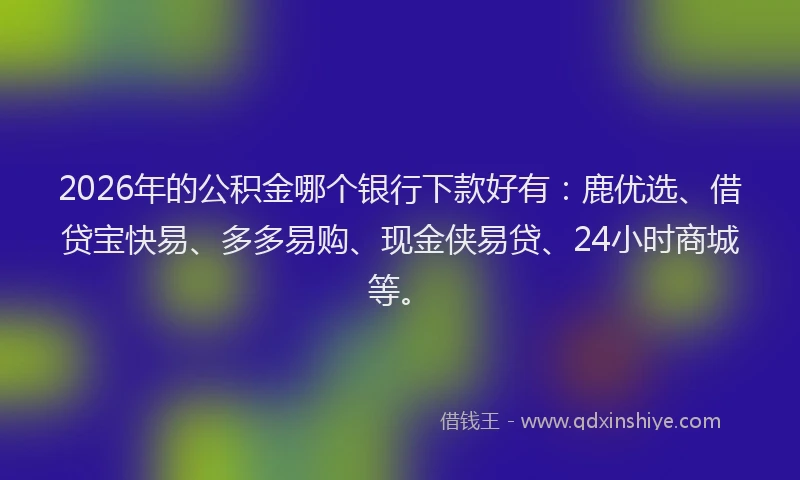 2026年的公积金哪个银行下款好有：鹿优选、借贷宝快易、多多易购、现金侠易贷、24小时商城等。