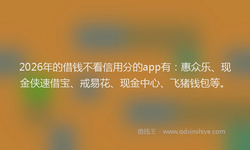 2026年的借钱不看信用分的app有：惠众乐、现金侠速借宝、戒易花、现金中心、飞猪钱包等。