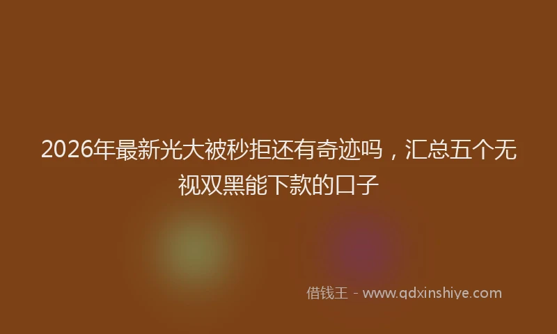 2026年最新光大被秒拒还有奇迹吗，汇总五个无视双黑能下款的口子