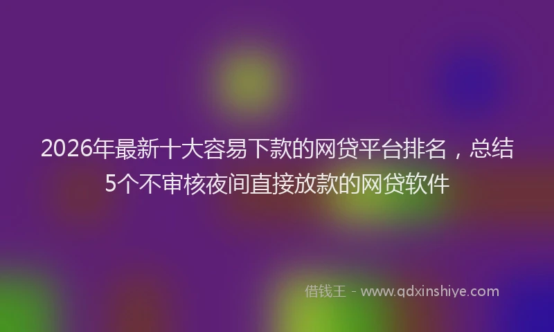 2026年最新十大容易下款的网贷平台排名,总结5个不审核夜间直接放款的网贷软件